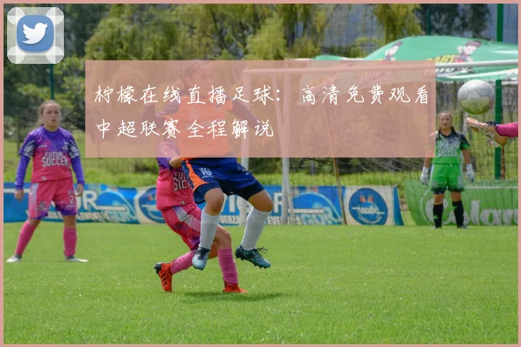 柠檬在线直播足球：高清免费观看中超联赛全程解说