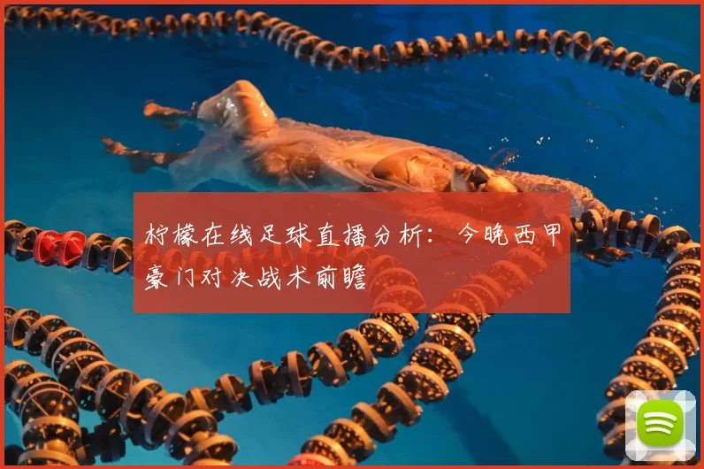 柠檬在线足球直播分析：今晚西甲豪门对决战术前瞻