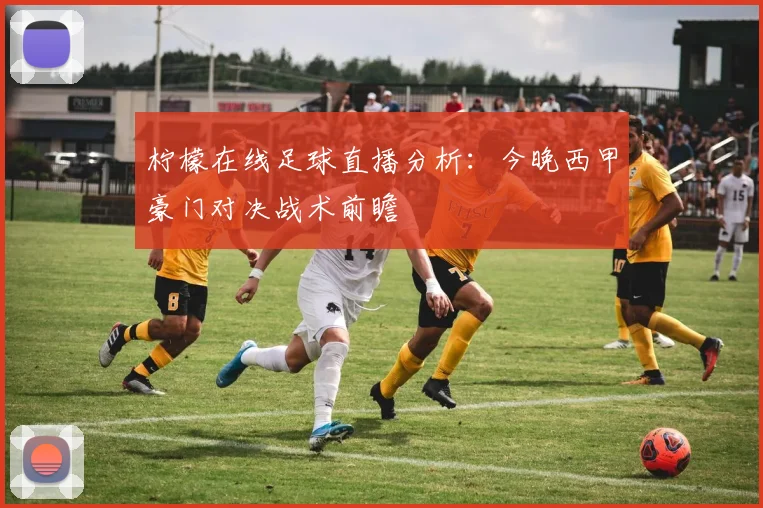 柠檬在线足球直播分析：今晚西甲豪门对决战术前瞻