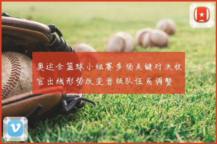 奥运会篮球小组赛多场关键对决收官出线形势改变晋级队伍或调整