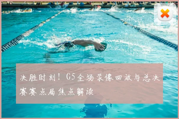 决胜时刻！G5全场录像回放与总决赛赛点局焦点解读