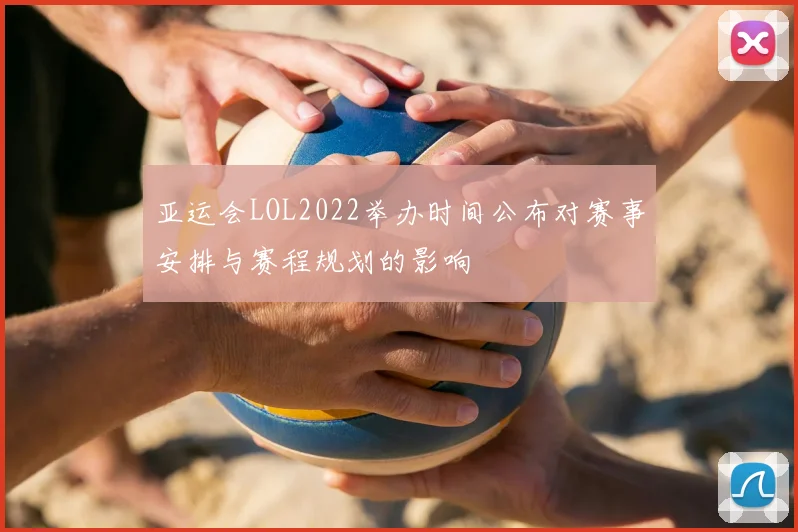 亚运会LOL2022举办时间公布对赛事安排与赛程规划的影响