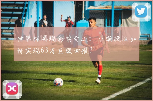 世界杯再现彩票奇迹:小额投注如何实现63万巨额回报?