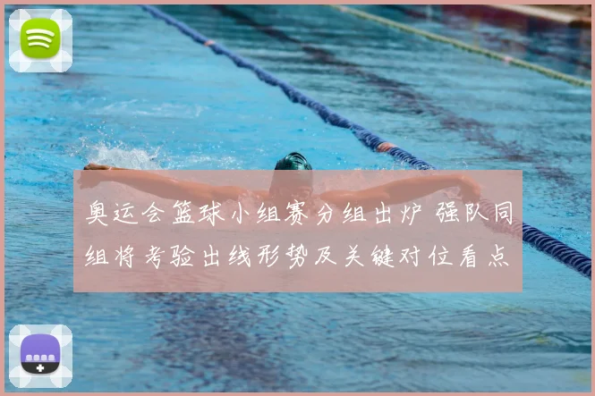 奥运会篮球小组赛分组出炉 强队同组将考验出线形势及关键对位看点