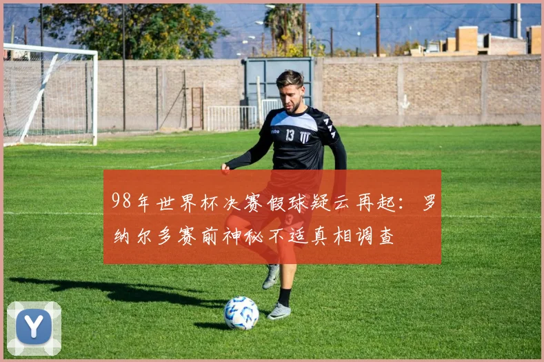 98年世界杯决赛假球疑云再起：罗纳尔多赛前神秘不适真相调查