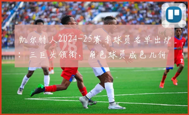 凯尔特人2024-25赛季球员名单出炉：三巨头领衔，角色球员成色几何？