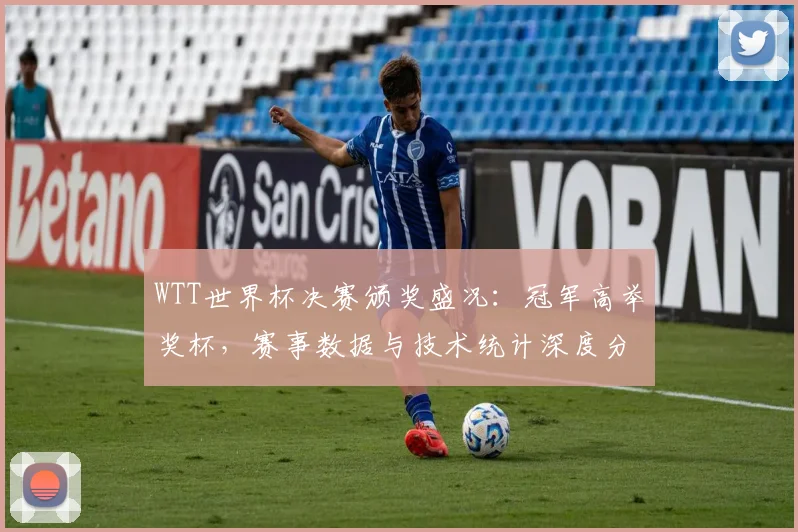 WTT世界杯决赛颁奖盛况：冠军高举奖杯，赛事数据与技术统计深度分析