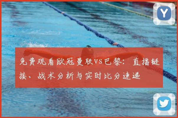 免费观看欧冠曼联vs巴黎：直播链接、战术分析与实时比分速递