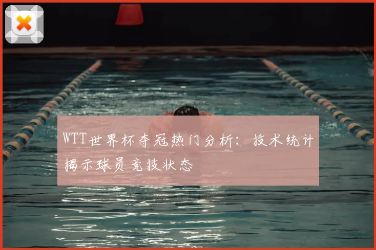 WTT世界杯夺冠热门分析：技术统计揭示球员竞技状态