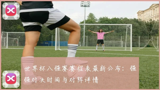 世界杯八强赛赛程表最新公布：强强对决时间与对阵详情