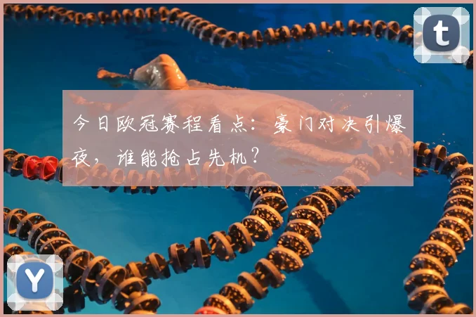今日欧冠赛程看点：豪门对决引爆夜，谁能抢占先机？