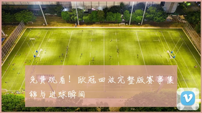 免费观看！欧冠回放完整版赛事集锦与进球瞬间