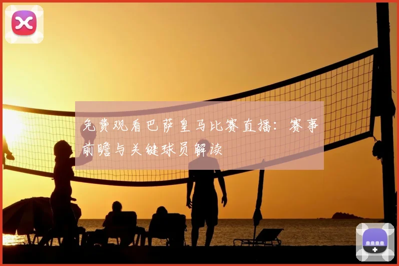 免费观看巴萨皇马比赛直播：赛事前瞻与关键球员解读