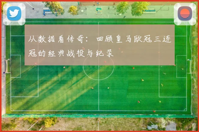 从数据看传奇：回顾皇马欧冠三连冠的经典战役与纪录
