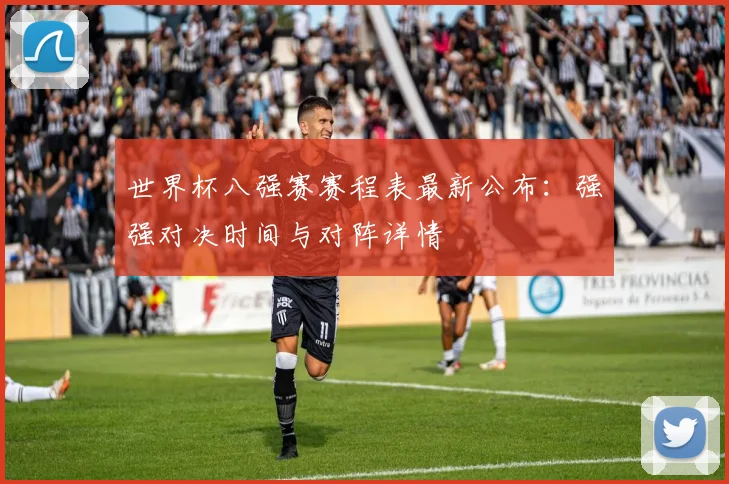 世界杯八强赛赛程表最新公布：强强对决时间与对阵详情