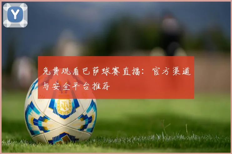 免费观看巴萨球赛直播：官方渠道与安全平台推荐