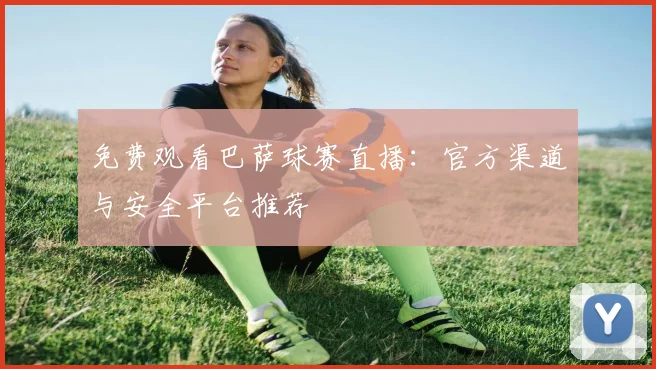 免费观看巴萨球赛直播：官方渠道与安全平台推荐