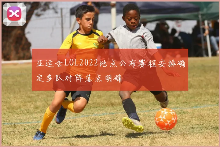 亚运会LOL2022地点公布赛程安排确定多队对阵落点明确