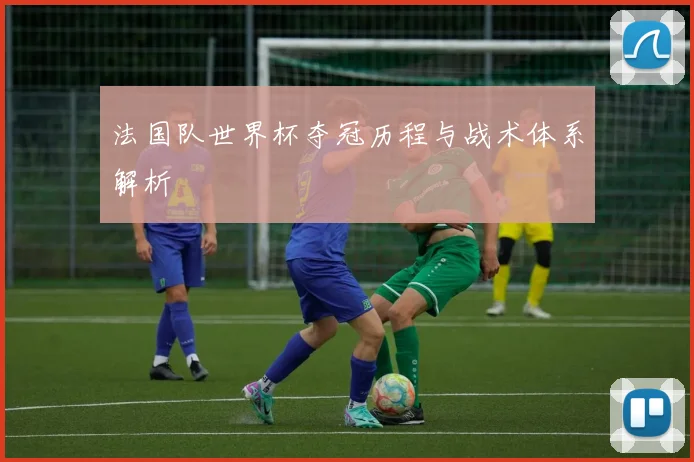 法国队世界杯夺冠历程与战术体系解析